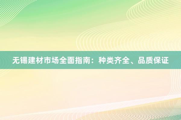 无锡建材市场全面指南：种类齐全、品质保证