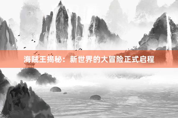 海贼王揭秘：新世界的大冒险正式启程