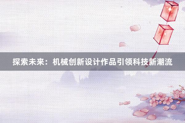 探索未来：机械创新设计作品引领科技新潮流