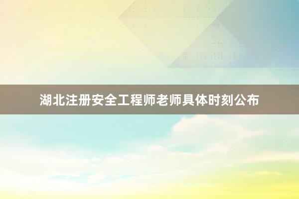 湖北注册安全工程师老师具体时刻公布